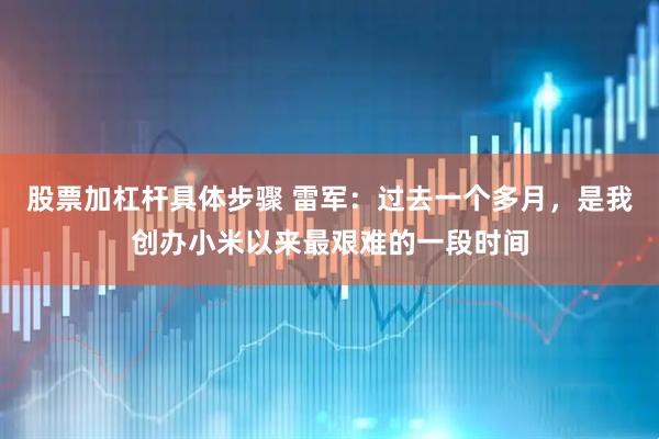 股票加杠杆具体步骤 雷军：过去一个多月，是我创办小米以来最艰难的一段时间