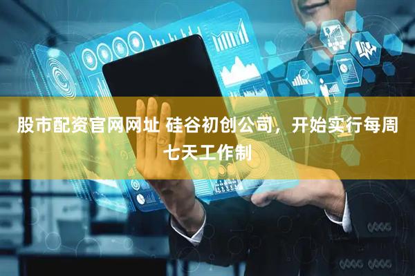 股市配资官网网址 硅谷初创公司，开始实行每周七天工作制