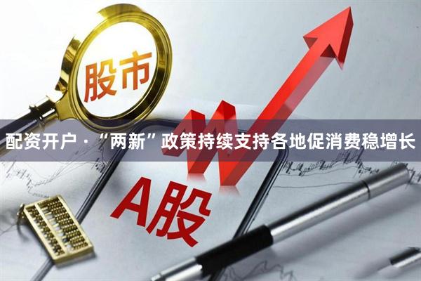 配资开户 · “两新”政策持续支持各地促消费稳增长