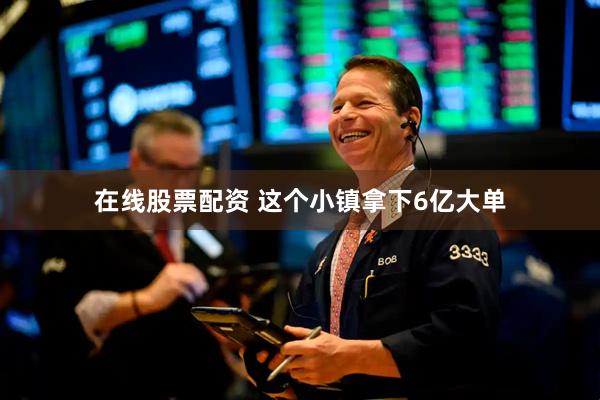 在线股票配资 这个小镇拿下6亿大单