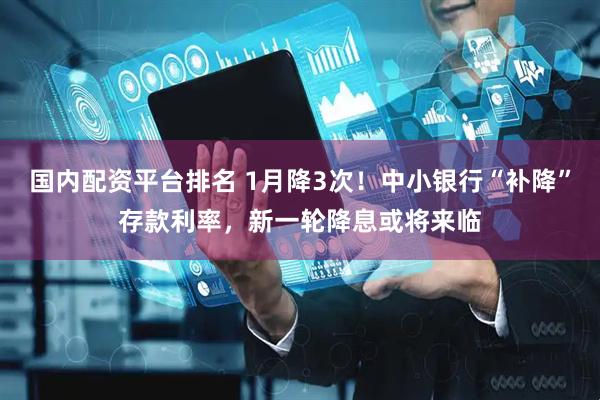 国内配资平台排名 1月降3次！中小银行“补降”存款利率，新一轮降息或将来临