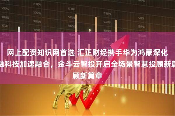 网上配资知识网首选 汇正财经携手华为鸿蒙深化金融科技加速融合，金斗云智投开启全场景智慧投顾新篇章