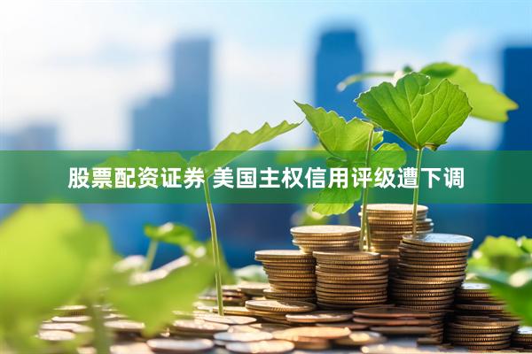 股票配资证券 美国主权信用评级遭下调
