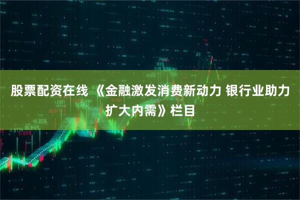股票配资在线 《金融激发消费新动力 银行业助力扩大内需》栏目