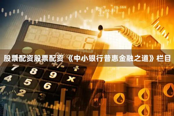 股票配资股票配资 《中小银行普惠金融之道》栏目