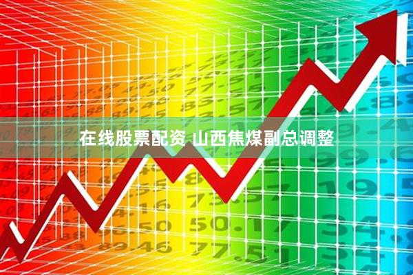 在线股票配资 山西焦煤副总调整
