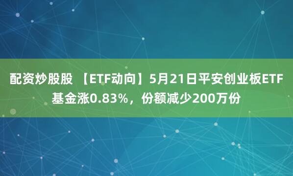 配资炒股股 【ETF动向】5月21日平安创业板ETF基金涨0.83%，份额减少200万份