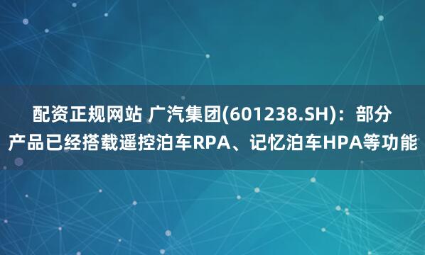 配资正规网站 广汽集团(601238.SH)：部分产品已经搭载遥控泊车RPA、记忆泊车HPA等功能