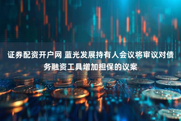 证券配资开户网 蓝光发展持有人会议将审议对债务融资工具增加担保的议案