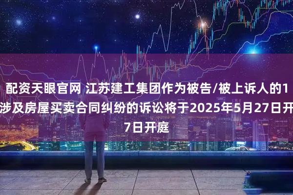 配资天眼官网 江苏建工集团作为被告/被上诉人的1起涉及房屋买卖合同纠纷的诉讼将于2025年5月27日开庭