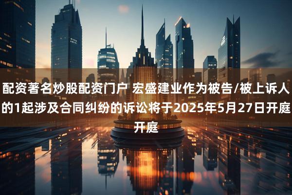 配资著名炒股配资门户 宏盛建业作为被告/被上诉人的1起涉及合同纠纷的诉讼将于2025年5月27日开庭