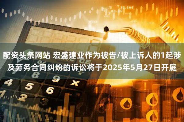 配资头条网站 宏盛建业作为被告/被上诉人的1起涉及劳务合同纠纷的诉讼将于2025年5月27日开庭