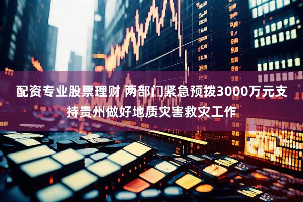 配资专业股票理财 两部门紧急预拨3000万元支持贵州做好地质灾害救灾工作