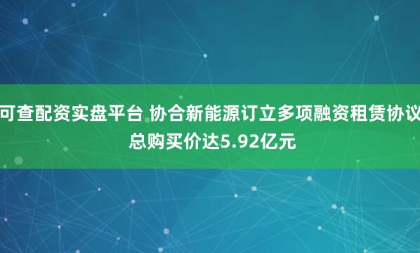 可查配资实盘平台 协合新能源订立多项融资租赁协议 总购买价达5.92亿元