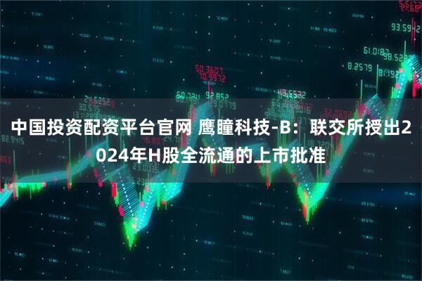 中国投资配资平台官网 鹰瞳科技-B：联交所授出2024年H股全流通的上市批准