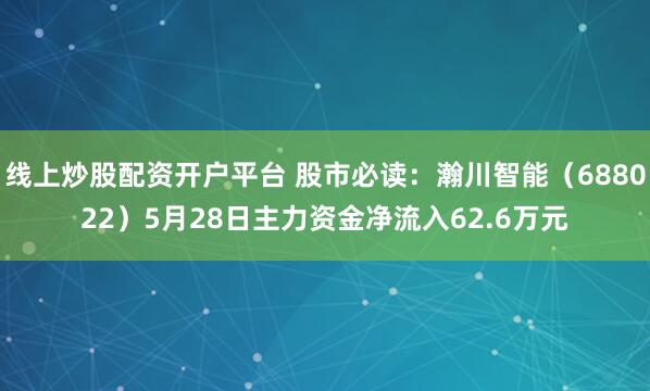 线上炒股配资开户平台 股市必读：瀚川智能（688022）5月28日主力资金净流入62.6万元