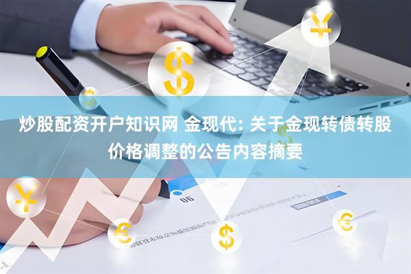 炒股配资开户知识网 金现代: 关于金现转债转股价格调整的公告内容摘要