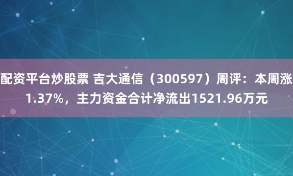 配资平台炒股票 吉大通信（300597）周评：本周涨1.37%，主力资金合计净流出1521.96万元