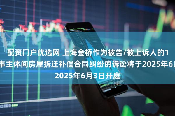 配资门户优选网 上海金桥作为被告/被上诉人的1起涉及民事主体间房屋拆迁补偿合同纠纷的诉讼将于2025年6月3日开庭