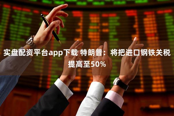 实盘配资平台app下载 特朗普：将把进口钢铁关税提高至50%