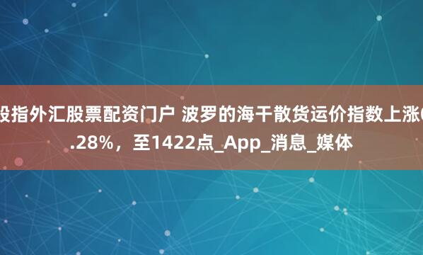 股指外汇股票配资门户 波罗的海干散货运价指数上涨0.28%，至1422点_App_消息_媒体