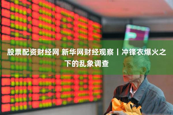 股票配资财经网 新华网财经观察丨冲锋衣爆火之下的乱象调查