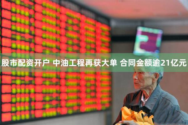 股市配资开户 中油工程再获大单 合同金额逾21亿元