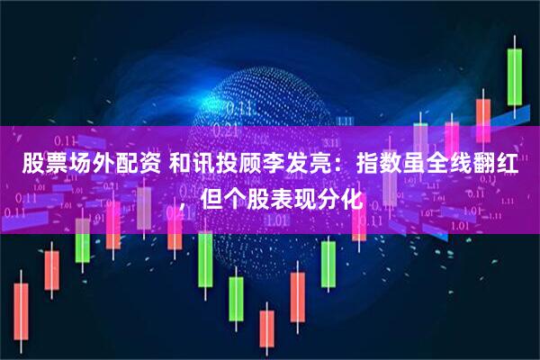 股票场外配资 和讯投顾李发亮：指数虽全线翻红，但个股表现分化