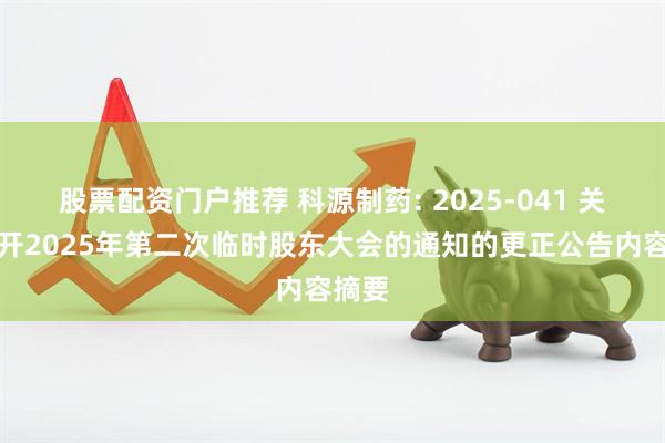 股票配资门户推荐 科源制药: 2025-041 关于召开2025年第二次临时股东大会的通知的更正公告内容摘要