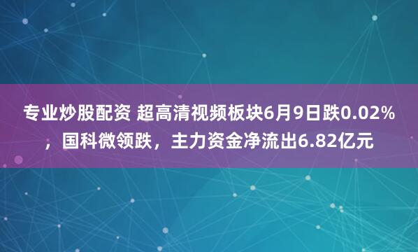 专业炒股配资 超高清视频板块6月9日跌0.02%，国科微领跌，主力资金净流出6.82亿元