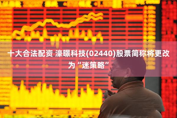 十大合法配资 濠暻科技(02440)股票简称将更改为“迷策略”
