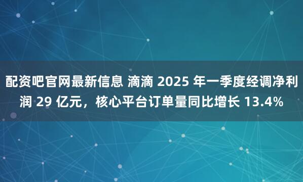 配资吧官网最新信息 滴滴 2025 年一季度经调净利润 29 亿元，核心平台订单量同比增长 13.4%