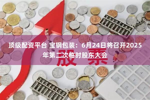 顶级配资平台 宝钢包装：6月24日将召开2025年第二次临时股东大会