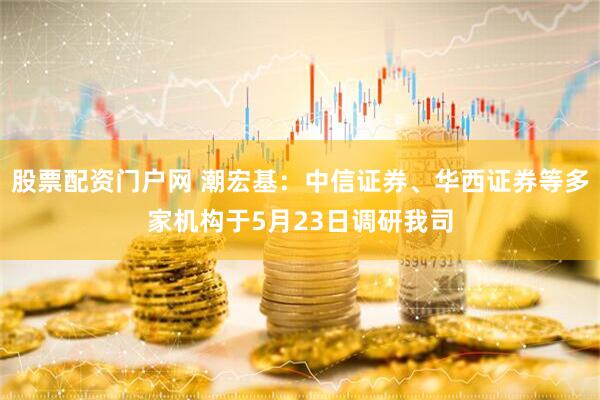 股票配资门户网 潮宏基：中信证券、华西证券等多家机构于5月23日调研我司