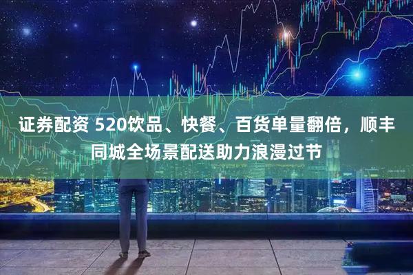 证券配资 520饮品、快餐、百货单量翻倍，顺丰同城全场景配送助力浪漫过节