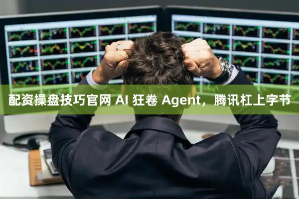 配资操盘技巧官网 AI 狂卷 Agent，腾讯杠上字节