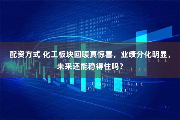 配资方式 化工板块回暖真惊喜，业绩分化明显，未来还能稳得住吗？