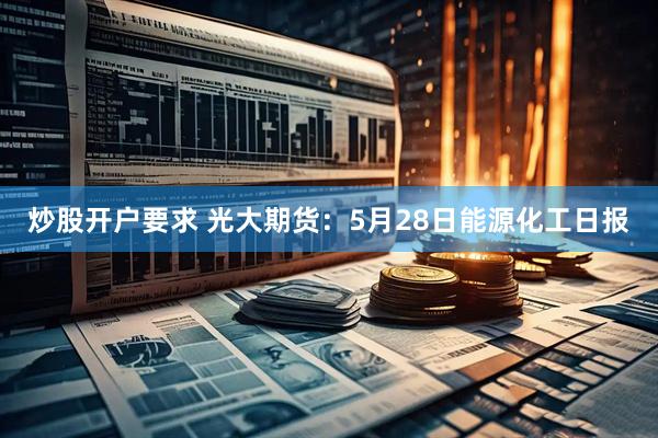 炒股开户要求 光大期货：5月28日能源化工日报