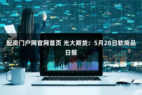 配资门户网官网首页 光大期货：5月28日软商品日报