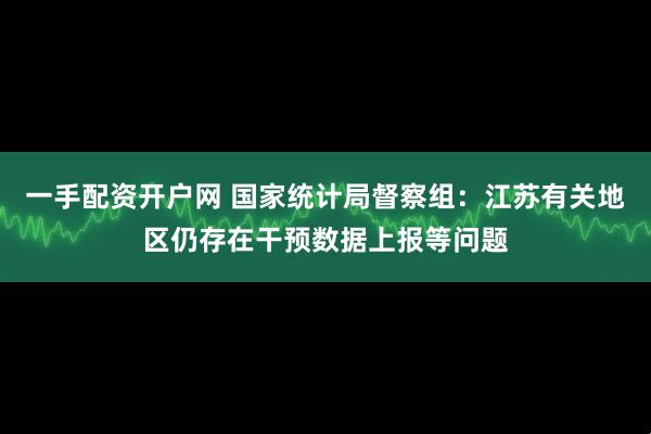 一手配资开户网 国家统计局督察组：江苏有关地区仍存在干预数据上报等问题