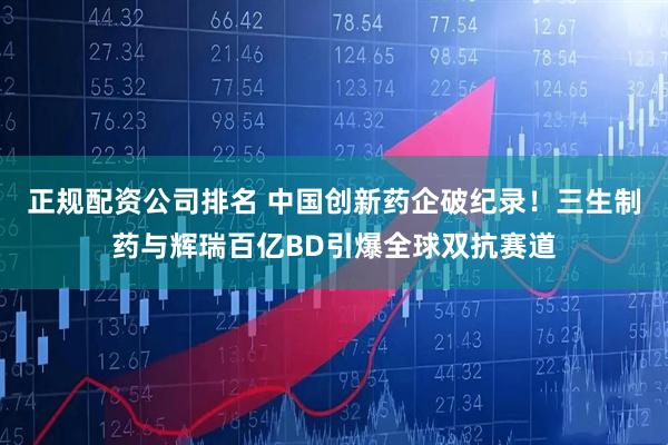正规配资公司排名 中国创新药企破纪录！三生制药与辉瑞百亿BD引爆全球双抗赛道