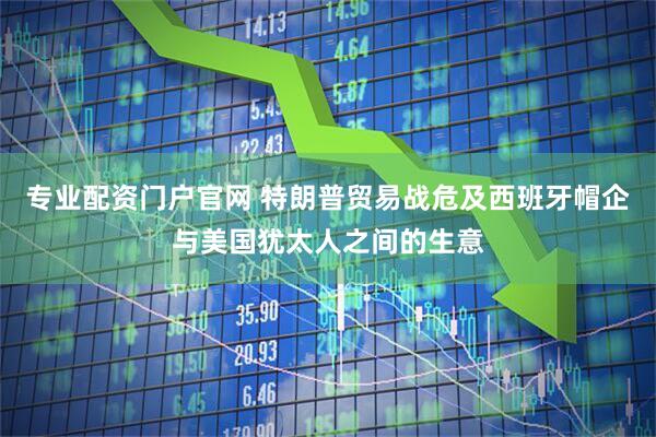 专业配资门户官网 特朗普贸易战危及西班牙帽企与美国犹太人之间的生意