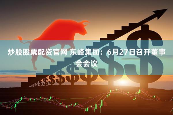 炒股股票配资官网 东峰集团：6月27日召开董事会会议
