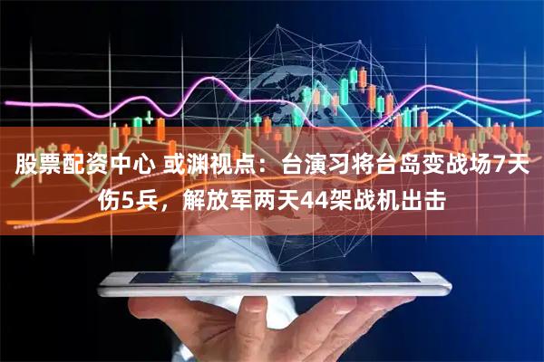 股票配资中心 或渊视点：台演习将台岛变战场7天伤5兵，解放军两天44架战机出击