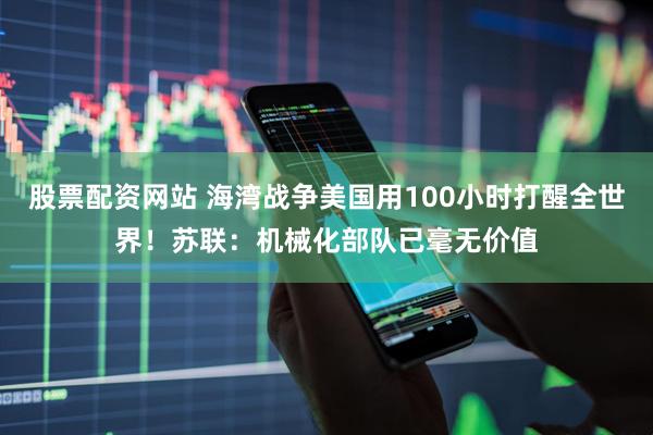 股票配资网站 海湾战争美国用100小时打醒全世界！苏联：机械化部队已毫无价值