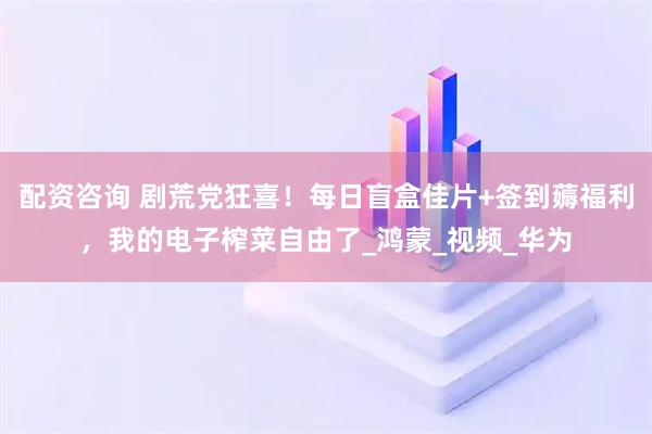 配资咨询 剧荒党狂喜！每日盲盒佳片+签到薅福利，我的电子榨菜自由了_鸿蒙_视频_华为