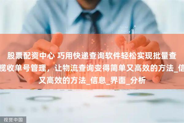 股票配资中心 巧用快递查询软件轻松实现批量查询快递与多次揽收单号管理，让物流查询变得简单又高效的方法_信息_界面_分析