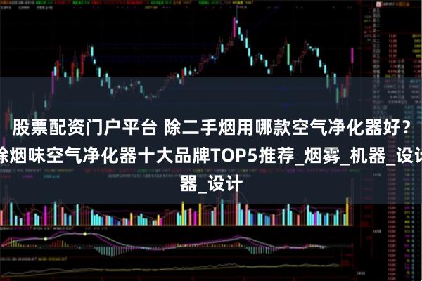 股票配资门户平台 除二手烟用哪款空气净化器好？除烟味空气净化器十大品牌TOP5推荐_烟雾_机器_设计