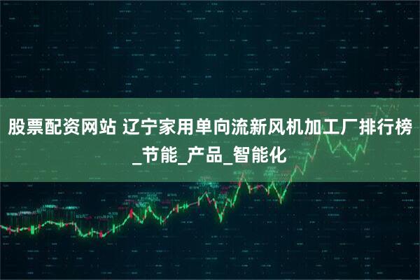 股票配资网站 辽宁家用单向流新风机加工厂排行榜_节能_产品_智能化