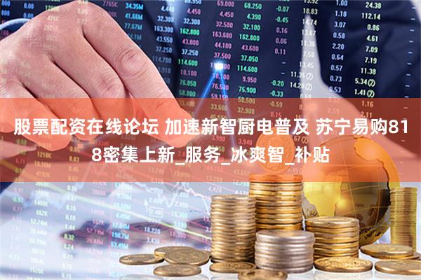 股票配资在线论坛 加速新智厨电普及 苏宁易购818密集上新_服务_冰爽智_补贴